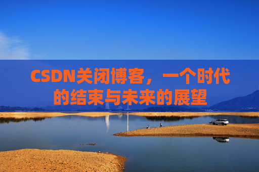 CSDN关闭博客，一个时代的结束与未来的展望